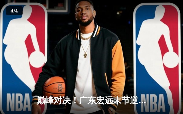 巅峰对决！广东宏远末节逆转辽宁本钢，胡明轩35分率队夺天王山 - 4