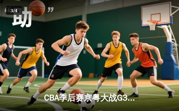 CBA季后赛京粤大战G3：广东加时险胜北京 胡明轩28分导演逆转 - 3