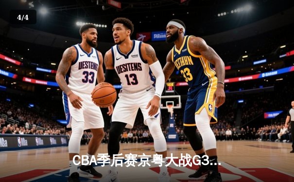 CBA季后赛京粤大战G3：广东加时险胜北京 胡明轩28分导演逆转 - 4