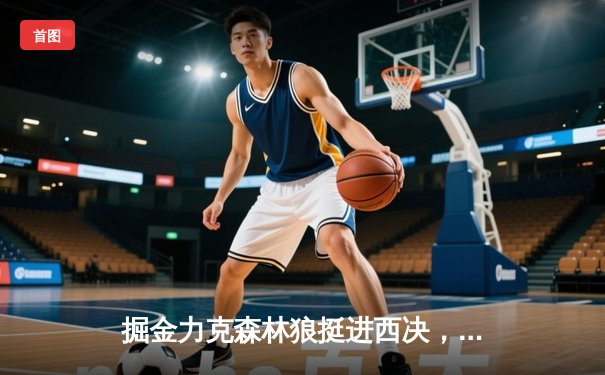 掘金力克森林狼挺进西决，约基奇狂砍40分导演逆转好戏