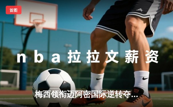 梅西领衔迈阿密国际逆转夺冠，点球大战险胜纳什维尔SC