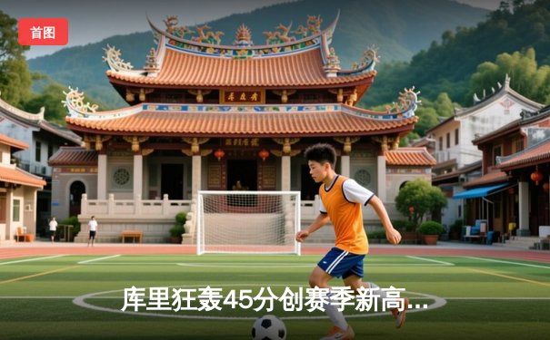 库里狂轰45分创赛季新高 勇士加时险胜凯尔特人迎六连胜