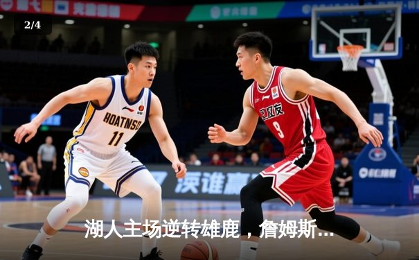 湖人主场逆转雄鹿，詹姆斯关键三分锁定胜局 - 2