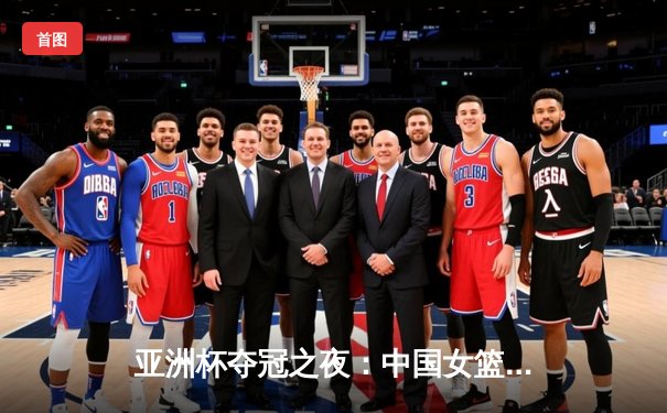 亚洲杯夺冠之夜：中国女篮加时赛险胜日本，终结对手三连冠梦