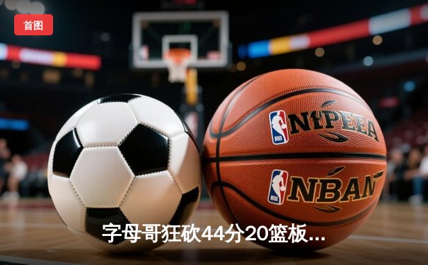 字母哥狂砍44分20篮板率雄鹿加时险胜76人，恩比德空砍39分