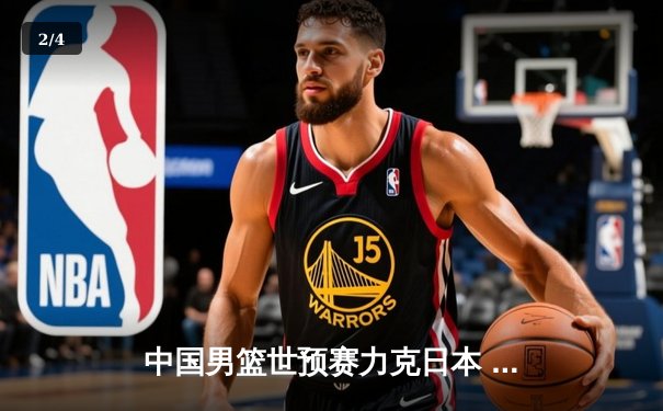 中国男篮世预赛力克日本 周琦23+12统治内线 赵睿关键三分定胜局 - 2