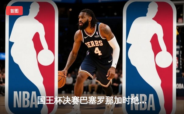 国王杯决赛巴塞罗那加时绝杀皇家马德里 莱万梅开二度创纪录