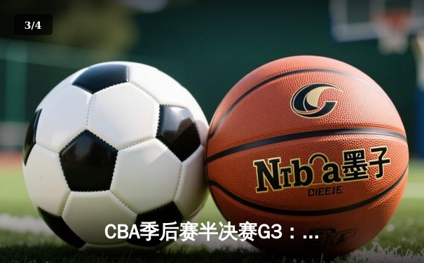 CBA季后赛半决赛G3：辽宁本钢主场逆转浙江稠州金租 赵继伟砍下28分11助攻 - 3