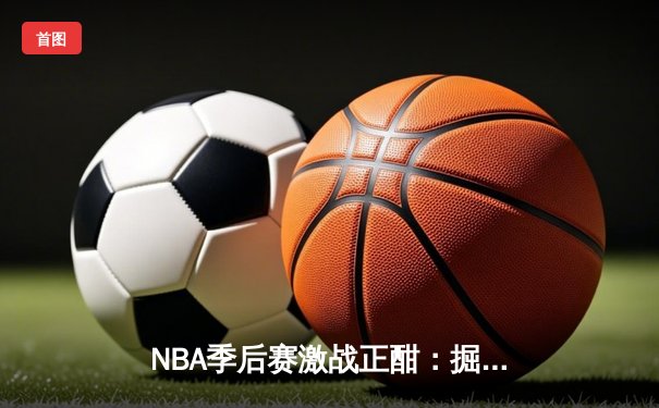 NBA季后赛激战正酣：掘金逆转森林狼，约基奇狂砍40分率队夺赛点