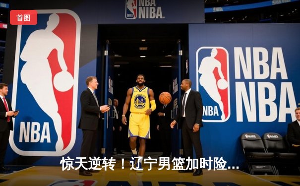 惊天逆转！辽宁男篮加时险胜广东，赵继伟砍35分创生涯新高