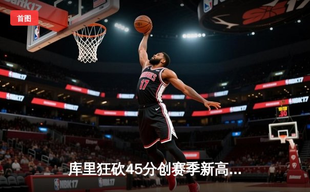 库里狂砍45分创赛季新高，勇士加时险胜凯尔特人