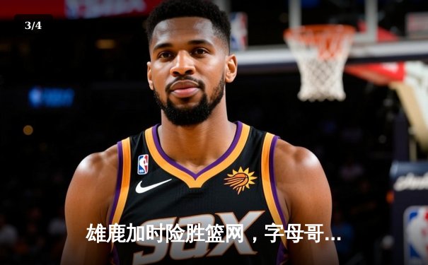 雄鹿加时险胜篮网，字母哥44分14篮板6助攻主宰天王山 - 3