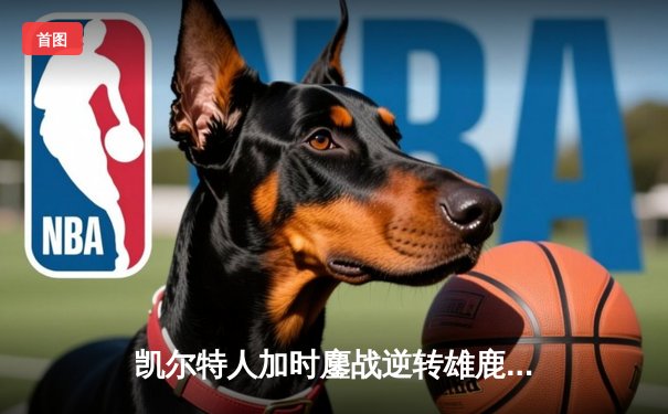 凯尔特人加时鏖战逆转雄鹿 塔图姆36分率队锁定东部决赛席位