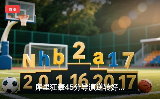 库里狂轰45分导演逆转好戏 勇士加时险胜凯尔特人夺赛季关键胜利