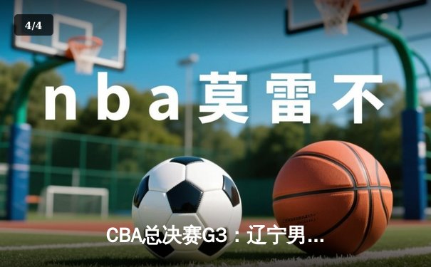 CBA总决赛G3：辽宁男篮加时逆转新疆，张镇麟37分创生涯新高 - 4