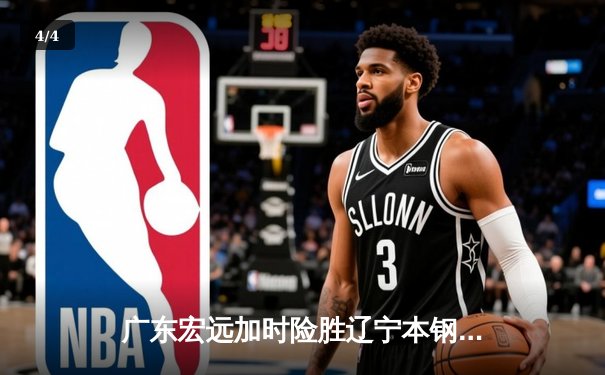 广东宏远加时险胜辽宁本钢 胡明轩35分导演逆转好戏 - 4