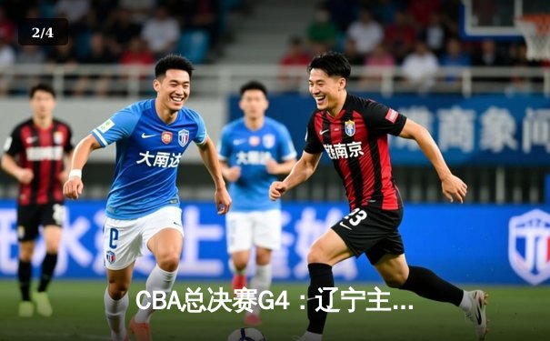 CBA总决赛G4：辽宁主场加时险胜新疆，总比分3-1夺赛点 - 2