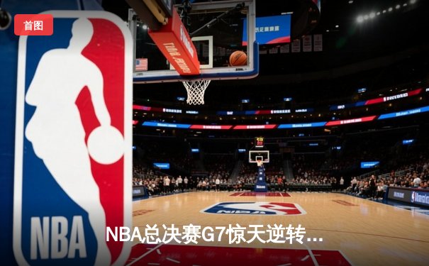NBA总决赛G7惊天逆转：掘金加时险胜凯尔特人夺队史首冠