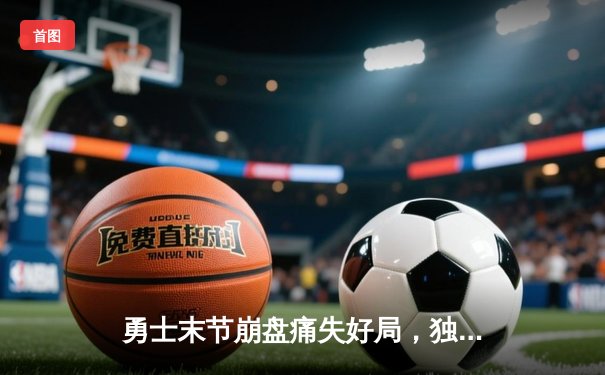 勇士末节崩盘痛失好局，独行侠逆转晋级西部决赛